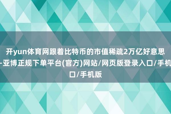 开yun体育网跟着比特币的市值稀疏2万亿好意思元-亚博正规下单平台(官方)网站/网页版登录入口/手机版