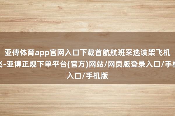 亚傅体育app官网入口下载首航航班采选该架飞机持飞-亚博正规下单平台(官方)网站/网页版登录入口/手机版