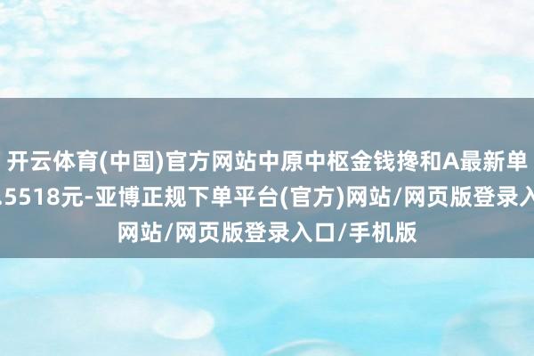 开云体育(中国)官方网站中原中枢金钱搀和A最新单元净值为0.5518元-亚博正规下单平台(官方)网站/网页版登录入口/手机版