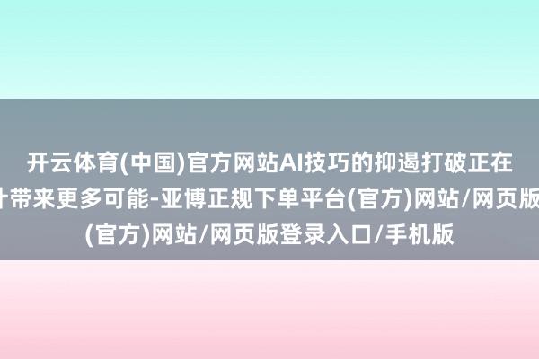 开云体育(中国)官方网站AI技巧的抑遏打破正在为东说念主类生计带来更多可能-亚博正规下单平台(官方)网站/网页版登录入口/手机版
