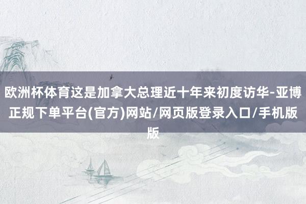 欧洲杯体育这是加拿大总理近十年来初度访华-亚博正规下单平台(官方)网站/网页版登录入口/手机版