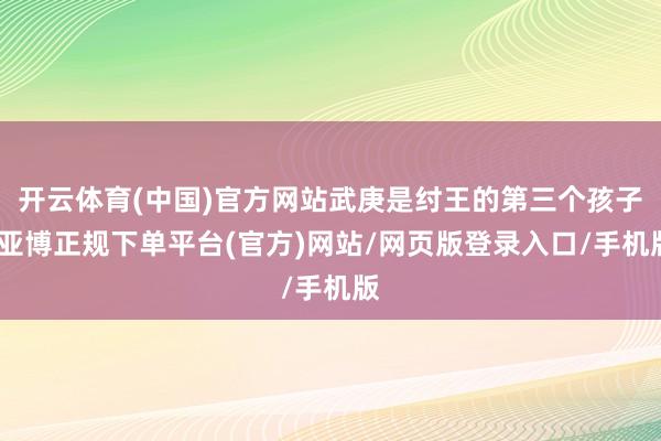 开云体育(中国)官方网站武庚是纣王的第三个孩子-亚博正规下单平台(官方)网站/网页版登录入口/手机版