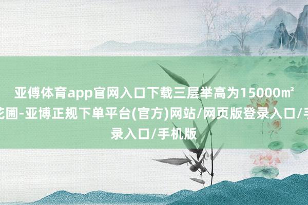 亚傅体育app官网入口下载三层举高为15000㎡空中花圃-亚博正规下单平台(官方)网站/网页版登录入口/手机版