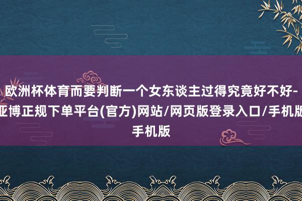 欧洲杯体育而要判断一个女东谈主过得究竟好不好-亚博正规下单平台(官方)网站/网页版登录入口/手机版