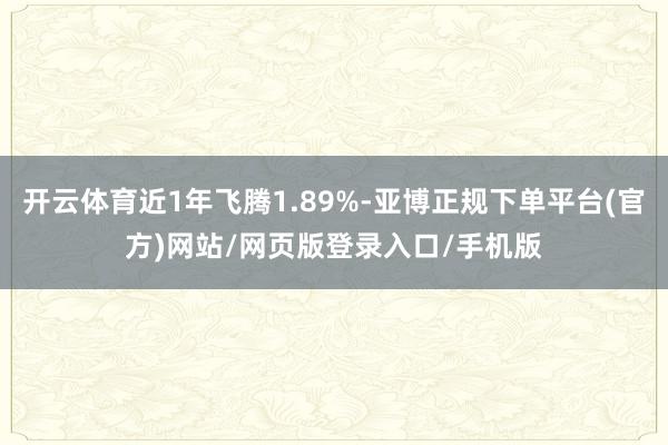 开云体育近1年飞腾1.89%-亚博正规下单平台(官方)网站/网页版登录入口/手机版